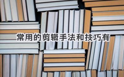 常用的剪辑手法和技巧有