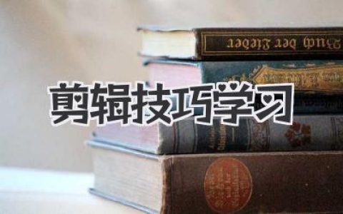 实用剪辑技巧学习指南：从入门到精通，助你玩转视频剪辑，打造吸睛大片