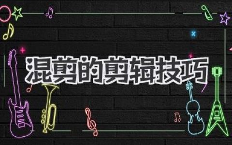 掌握混剪的剪辑技巧，让你的视频瞬间燃爆！