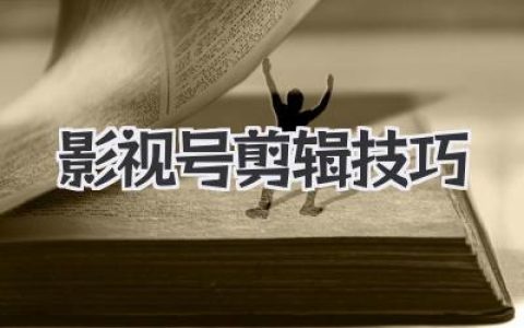 实用影视号剪辑技巧：从入门到精通，教你打造爆款短视频，流量翻倍！