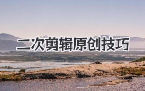 掌握二次剪辑原创技巧：让你的视频真正脱颖而出！