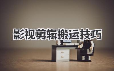 影视剪辑搬运技巧