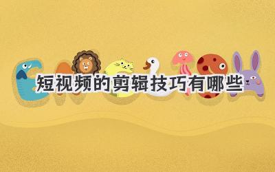 短视频的剪辑技巧有哪些