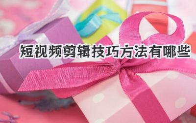 短视频剪辑技巧方法有哪些