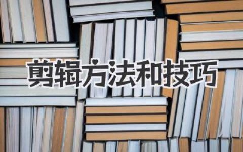 视频剪辑方法技巧全攻略：掌握专业剪辑技巧，打造引人入胜的视频