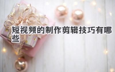 短视频的制作剪辑技巧有哪些