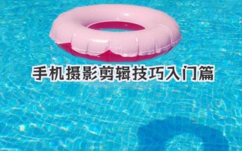 手机摄影剪辑技巧入门篇：新手必备，快速提升照片视频质感与格调的实用指南