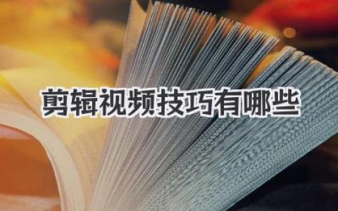 实用视频剪辑技巧有哪些？新手必看视频剪辑方法与技巧分享！