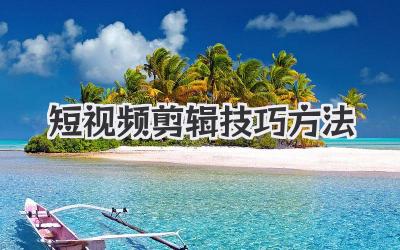 短视频剪辑技巧方法