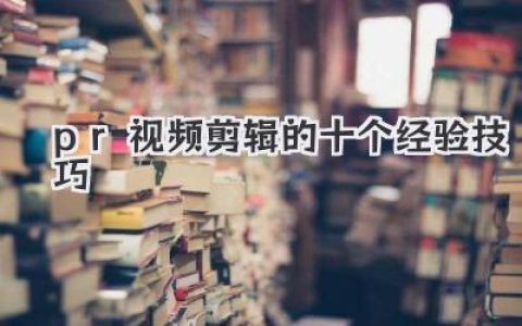 Premiere Pro视频剪辑实用技巧：掌握这十个经验，轻松提升你的剪辑技能！