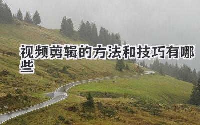 视频剪辑的方法和技巧有哪些