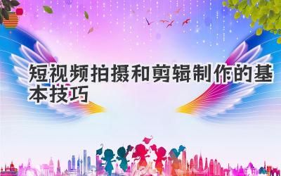 短视频拍摄和剪辑制作的基本技巧