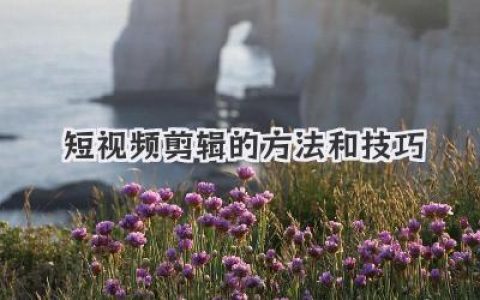 别再瞎剪了！短视频剪辑的真正方法和技巧在这里