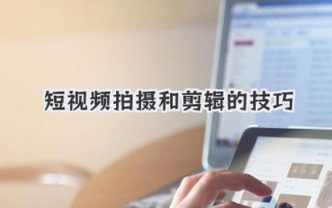 短视频拍摄和剪辑的技巧：不再踩坑，我的实战经验分享