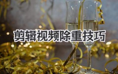 实用剪辑视频除重技巧：新手必看，告别重复，轻松打造原创高质量短视频！