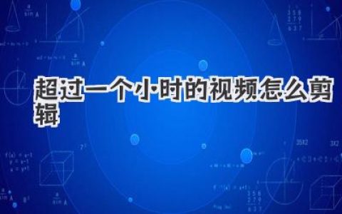 超过一个小时的视频怎么剪辑？长视频高效剪辑秘籍，告别头疼！