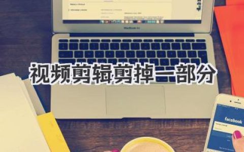 告别冗余，精简至上：视频剪辑剪掉一部分，让你的作品焕发新生！