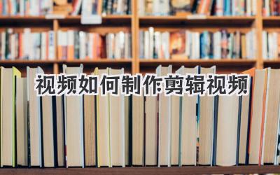 视频如何制作 剪辑视频