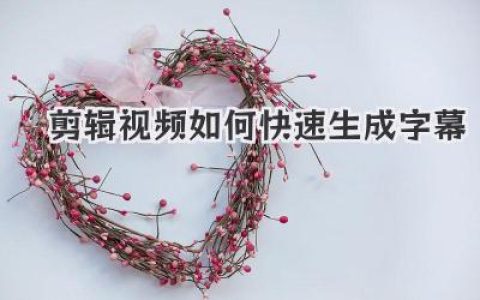 效率提升！剪辑视频如何快速生成字幕？实用技巧与工具分享，告别低效手动添加！