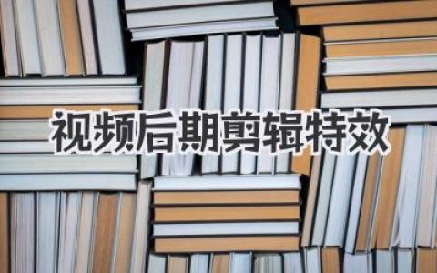 掌握视频后期剪辑特效：提升视频质量，打造视觉盛宴，让你的作品脱颖而出！