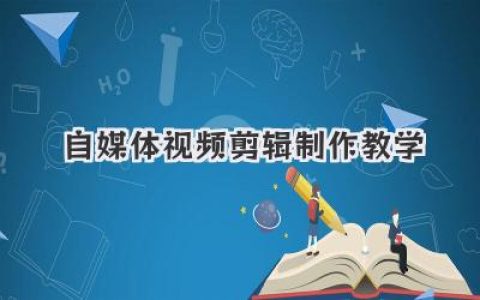 自媒体视频剪辑制作教学：零基础到大神，手把手教你玩转短视频创作