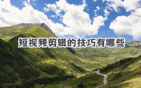 短视频剪辑技巧全攻略：小白到高手的进阶之路，短视频剪辑需要哪些技巧？