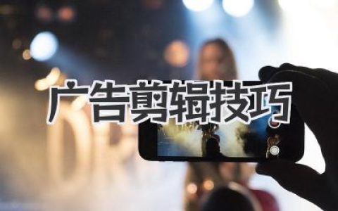 广告剪辑技巧：提升广告效果的终极指南，让你轻松打造吸睛广告片！