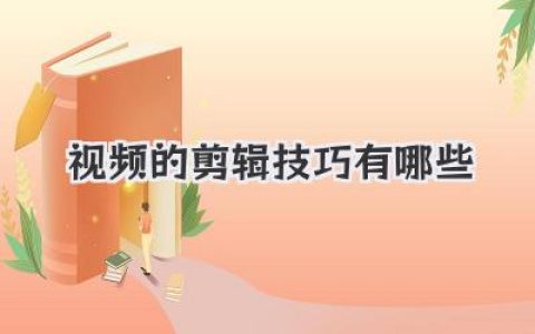 视频的剪辑技巧有哪些？这篇干货帮你打造吸睛爆款！