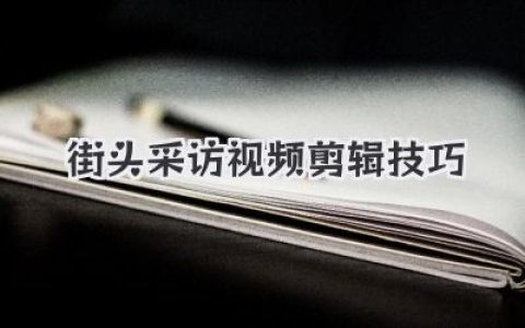 街头采访视频剪辑技巧：打造爆款吸睛视频，你需要掌握的关键技能与剪辑秘籍
