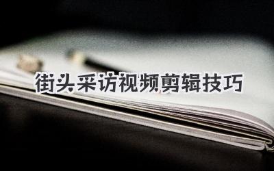 街头采访视频剪辑技巧