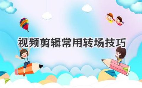 视频剪辑常用转场技巧全攻略：告别生硬，让画面流畅如丝。