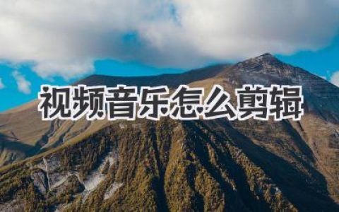 视频音乐怎么剪辑？技巧分享，新手也能轻松制作精彩音乐视频！详细教程，快速掌握！