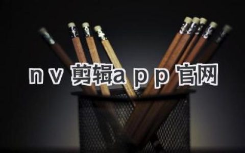 NV剪辑APP官网：功能、教程、下载一站式平台，新手也能轻松剪出大片！