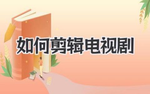 电视剧剪辑指南：从入门到精通，教你如何剪辑电视剧，打造引人入胜的视觉盛宴
