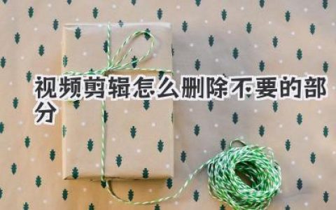 视频剪辑怎么删除不要的部分？快速技巧全解析！