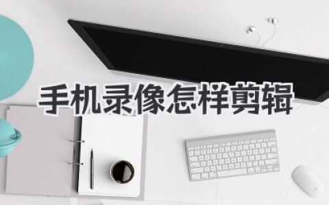 用手机录像怎样剪辑出精彩视频？实用技巧全解析