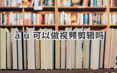 AU能做视频剪辑吗？音频神器Audition视频剪辑能力深度评测与实战指南