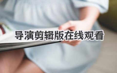想看就看！最新导演剪辑版在线观看全攻略，影迷私藏资源大公开！