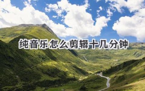 纯音乐怎么剪辑十几分钟？高手“庖丁解牛”式剪辑法揭秘