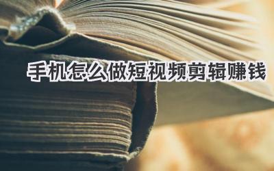 手机怎么做短视频剪辑赚钱
