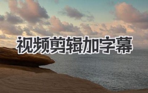 视频剪辑加字幕的核心技巧，新手必看的高效实战指南！