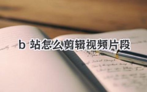 B站怎么剪辑视频片段？给小白UP主的保姆级实操指南！