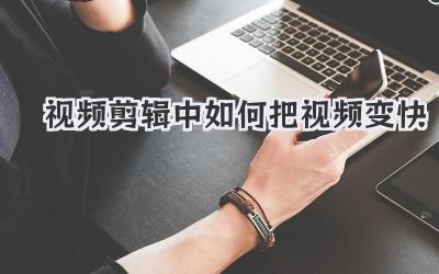 视频剪辑中如何把视频变快