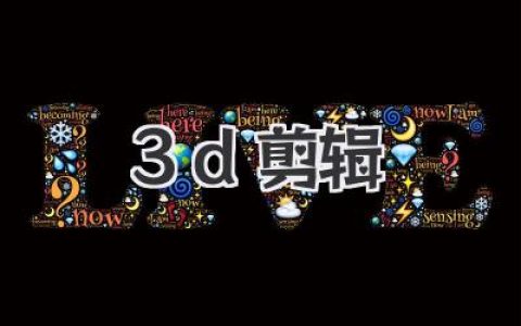 解锁未来视觉：超详细3D剪辑流程与核心技巧深度解析