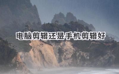 电脑剪辑还是手机剪辑好