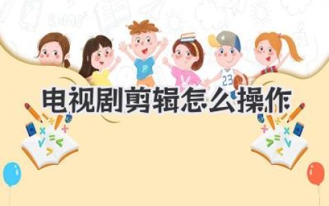 超详细教程：电视剧剪辑怎么操作？从零基础到高手的进阶秘籍