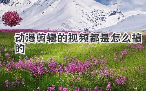 动漫剪辑的视频都是怎么搞的？保姆级教程带你从零入坑！