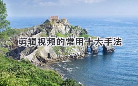 新手必看！剪辑视频的常用十大手法，让你的作品脱胎换骨