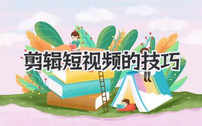 剪辑短视频的技巧