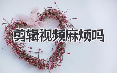 剪辑视频麻烦吗